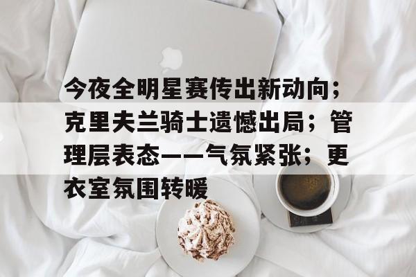 包含今夜全明星赛传出新动向；克里夫兰骑士遗憾出局；管理层表态——气氛紧张；更衣室氛围转暖的词条